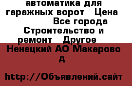 автоматика для гаражных ворот › Цена ­ 35 000 - Все города Строительство и ремонт » Другое   . Ненецкий АО,Макарово д.